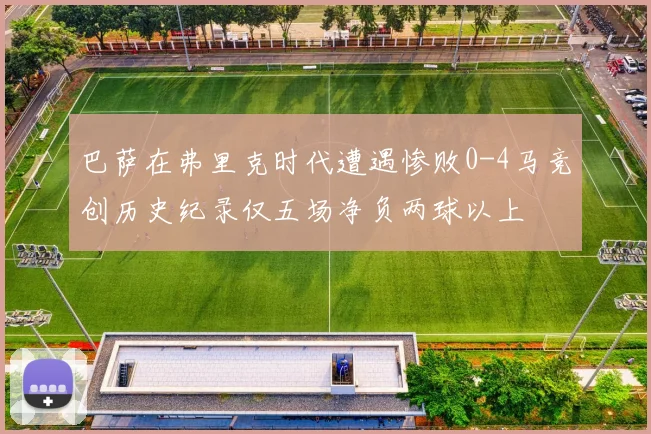 巴萨在弗里克时代遭遇惨败0-4马竞创历史纪录仅五场净负两球以上