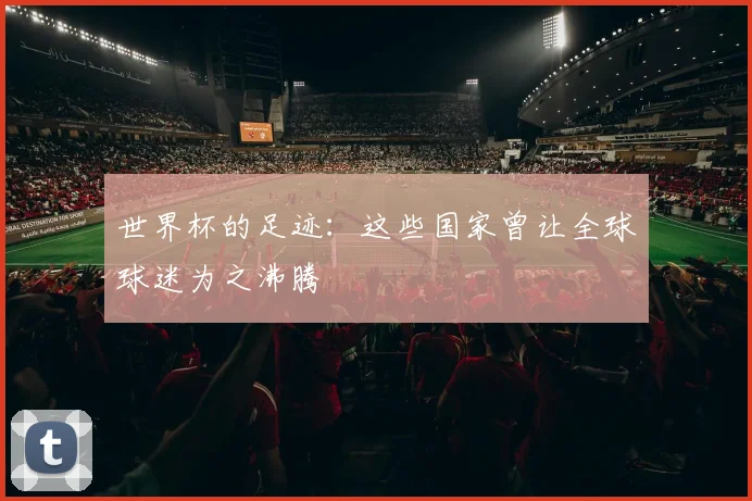 世界杯的足迹:这些国家曾让全球球迷为之沸腾