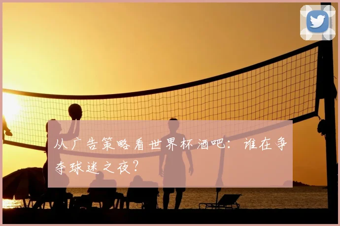 从广告策略看世界杯酒吧：谁在争夺球迷之夜？