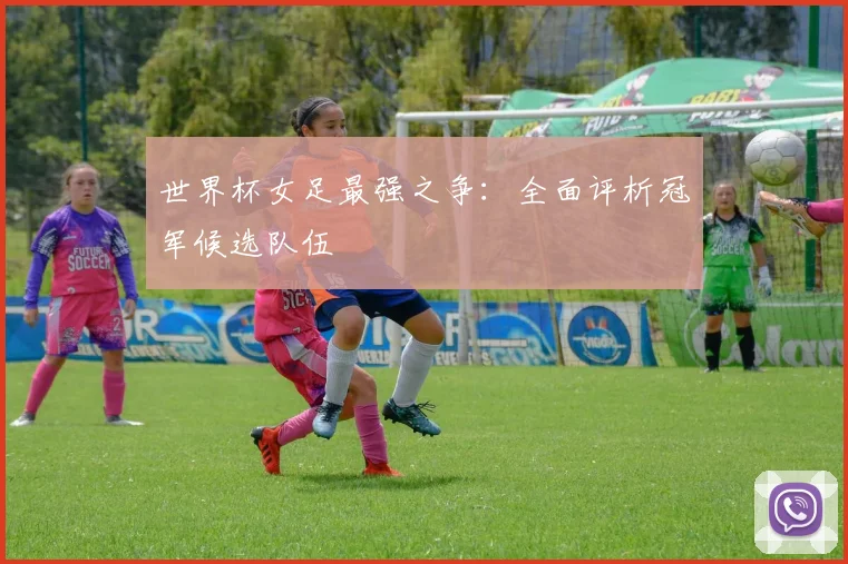 世界杯女足最强之争:全面评析冠军候选队伍