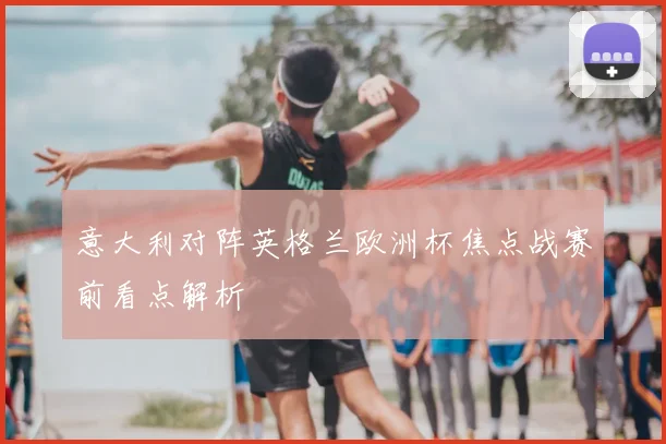意大利对阵英格兰欧洲杯焦点战赛前看点解析