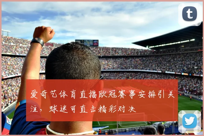 爱奇艺体育直播欧冠赛事安排引关注,球迷可直击精彩对决