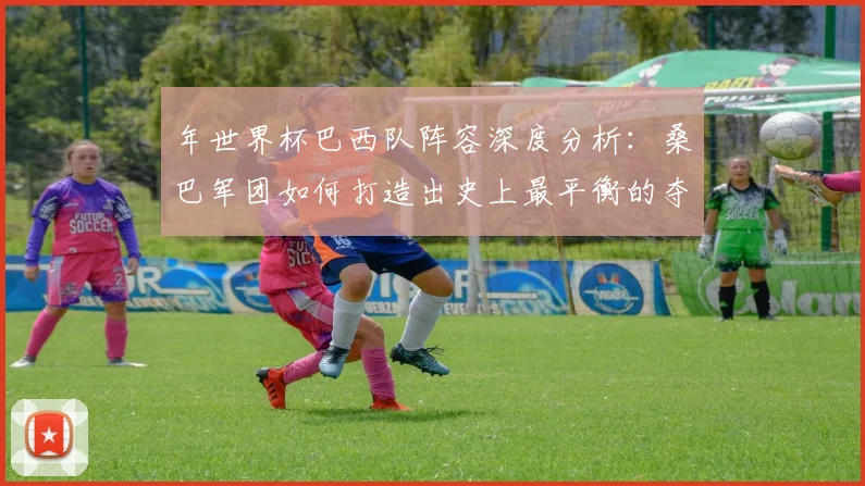 年世界杯巴西队阵容深度分析：桑巴军团如何打造出史上最平衡的夺冠队伍