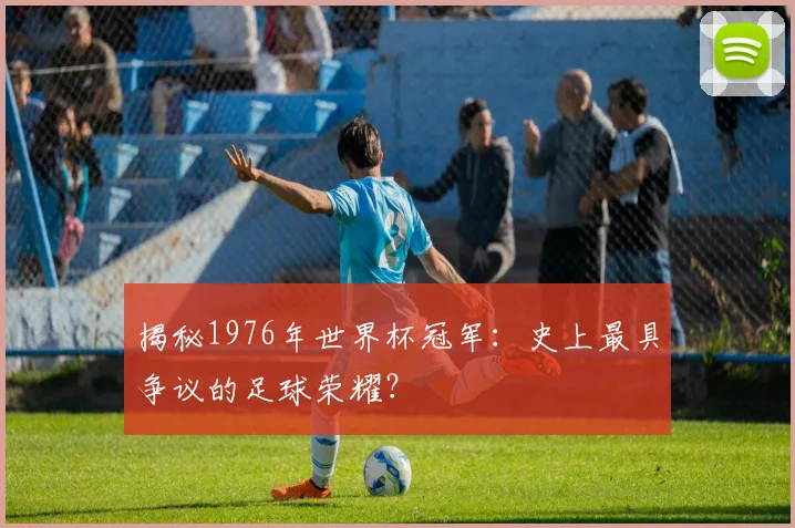 揭秘1976年世界杯冠军:史上最具争议的足球荣耀?