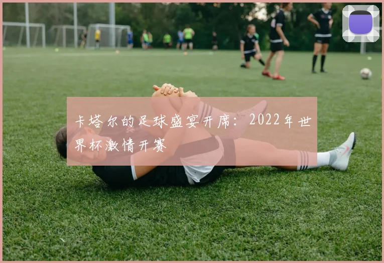 卡塔尔的足球盛宴开席:2022年世界杯激情开赛