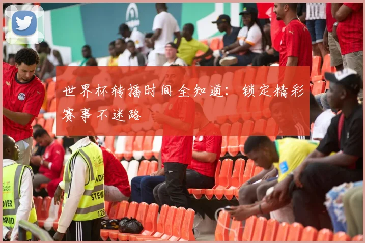 世界杯转播时间全知道：锁定精彩赛事不迷路