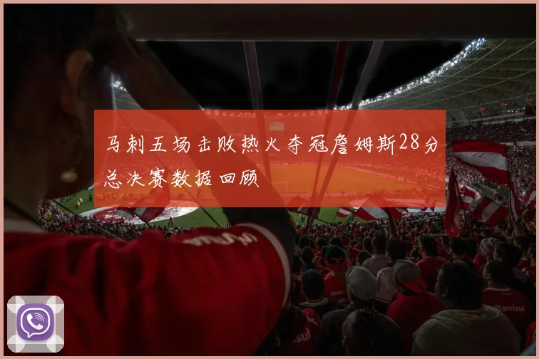 马刺五场击败热火夺冠詹姆斯28分总决赛数据回顾