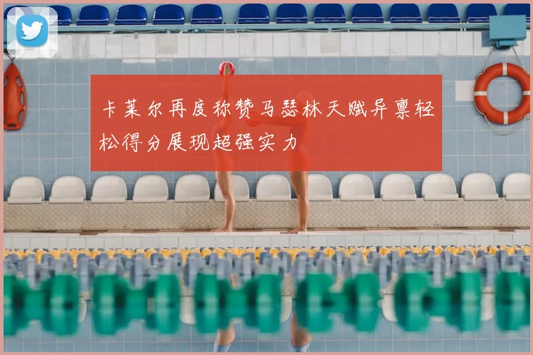 卡莱尔再度称赞马瑟林天赋异禀轻松得分展现超强实力