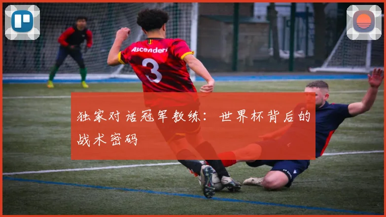 独家对话冠军教练:世界杯背后的战术密码