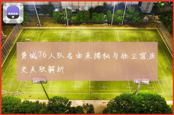 费城76人队名由来揭秘与独立宫历史关联解析