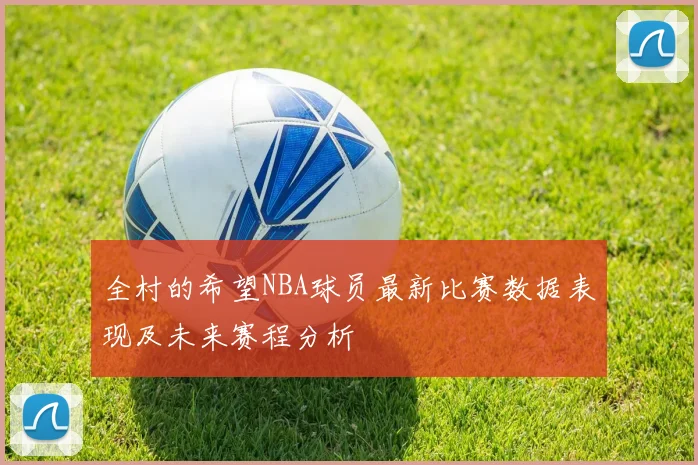 全村的希望NBA球员最新比赛数据表现及未来赛程分析
