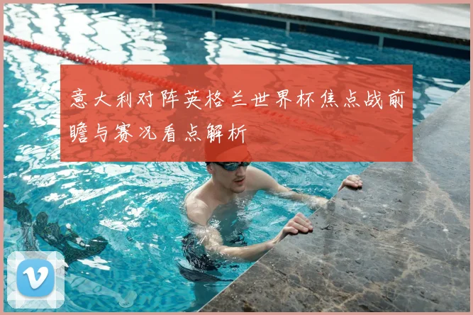 意大利对阵英格兰世界杯焦点战前瞻与赛况看点解析