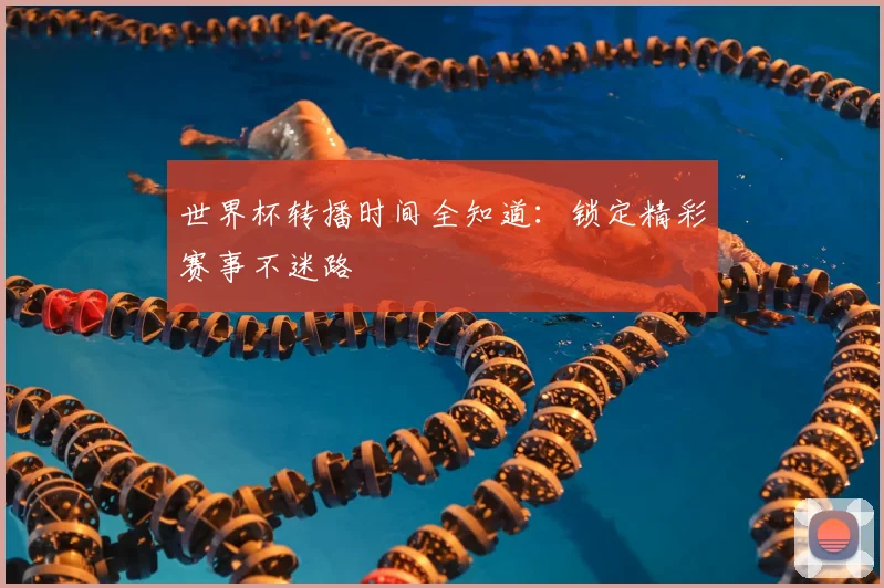 世界杯转播时间全知道:锁定精彩赛事不迷路
