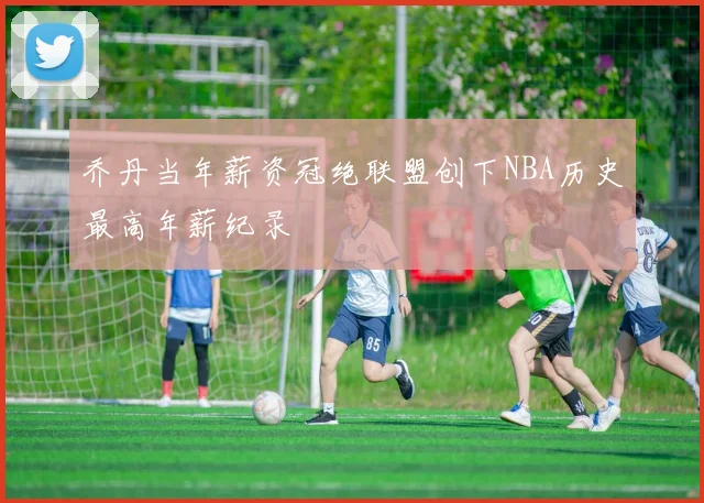 乔丹当年薪资冠绝联盟创下NBA历史最高年薪纪录