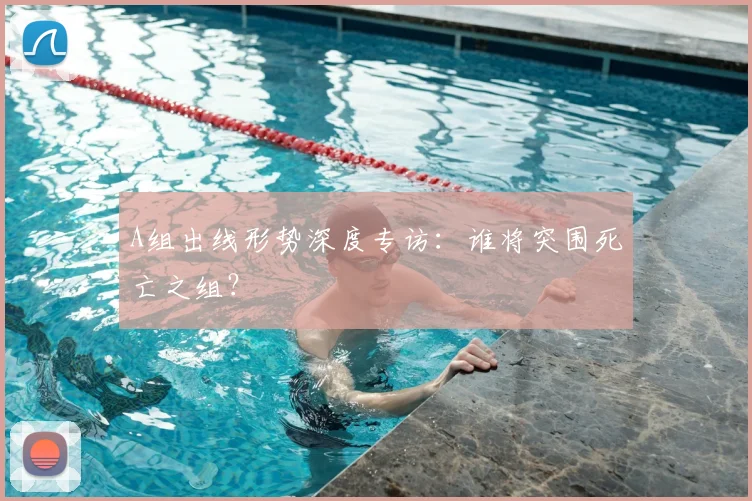 A组出线形势深度专访:谁将突围死亡之组?