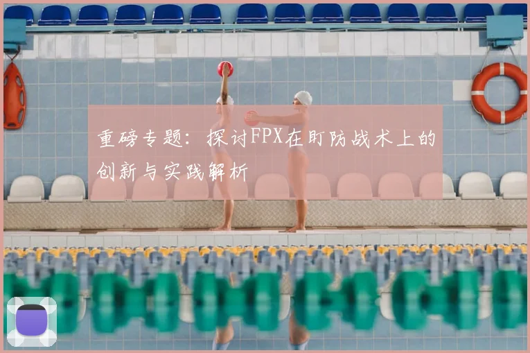 重磅专题：探讨FPX在盯防战术上的创新与实践解析
