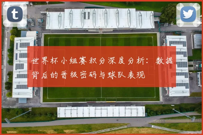 世界杯小组赛积分深度分析:数据背后的晋级密码与球队表现