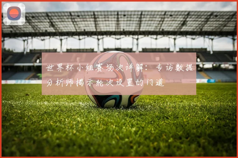 世界杯小组赛场次详解:专访数据分析师揭示轮次设置的门道