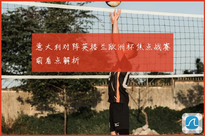 意大利对阵英格兰欧洲杯焦点战赛前看点解析