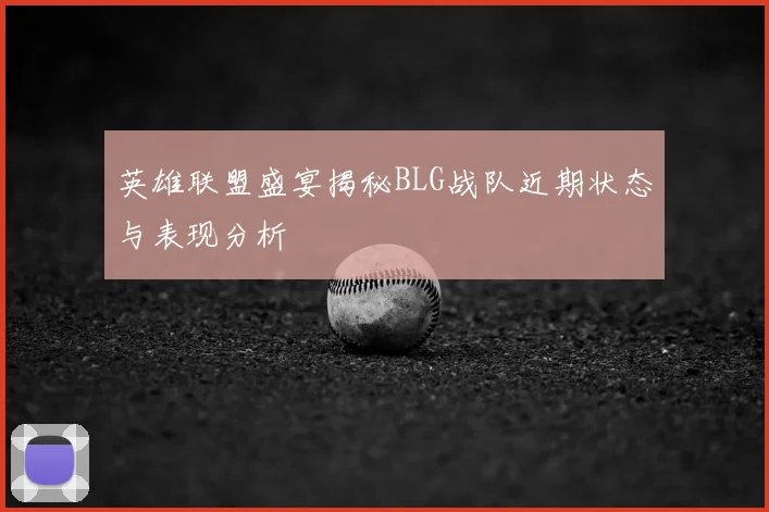 英雄联盟盛宴揭秘BLG战队近期状态与表现分析