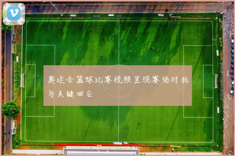 奥运会篮球比赛视频呈现赛场对抗与关键回合
