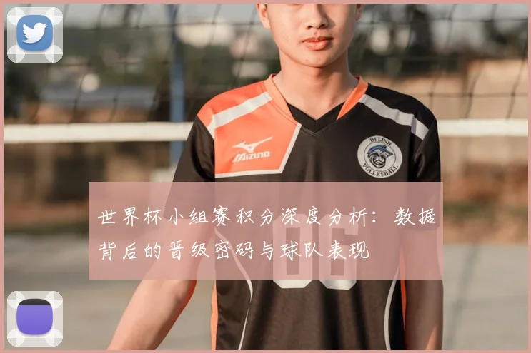 世界杯小组赛积分深度分析:数据背后的晋级密码与球队表现