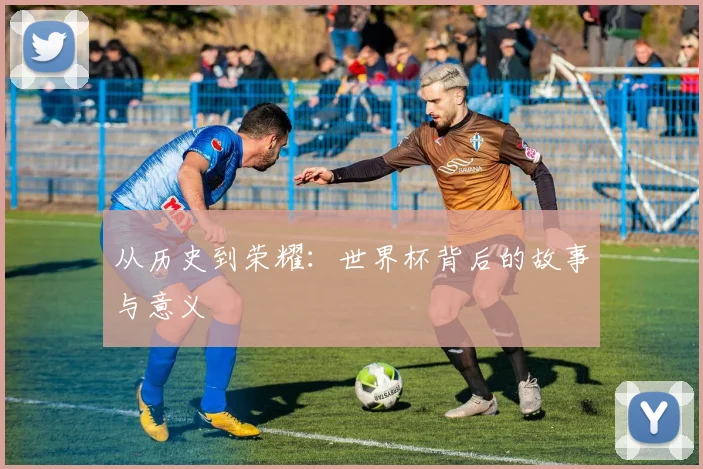 从历史到荣耀:世界杯背后的故事与意义