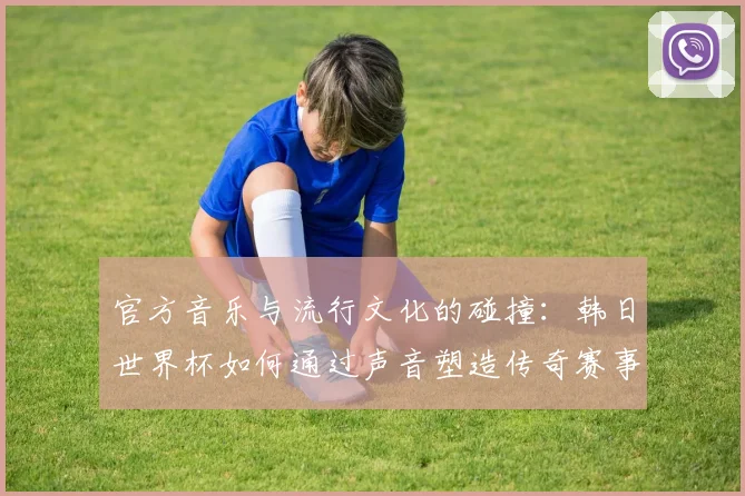 官方音乐与流行文化的碰撞：韩日世界杯如何通过声音塑造传奇赛事