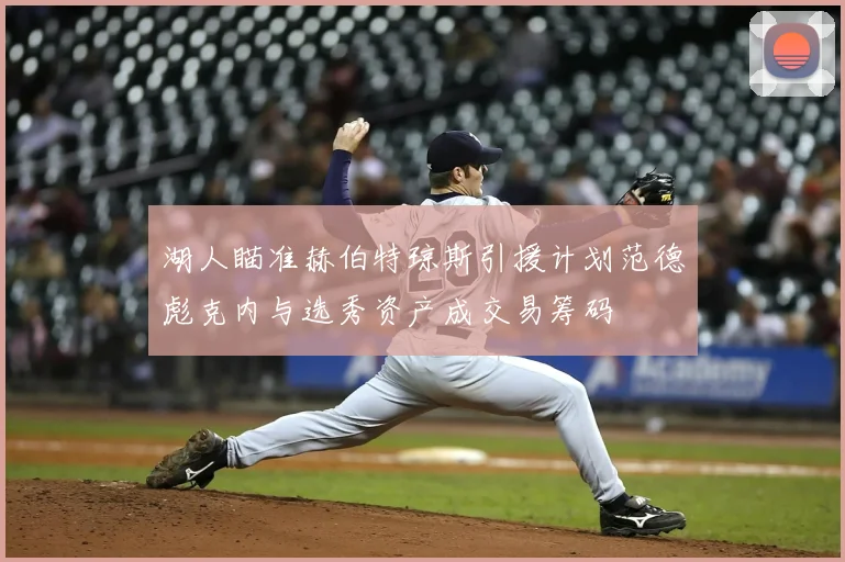 湖人瞄准赫伯特琼斯引援计划范德彪克内与选秀资产成交易筹码