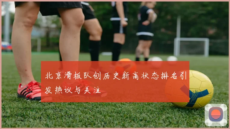 北京滑板队创历史新高状态排名引发热议与关注