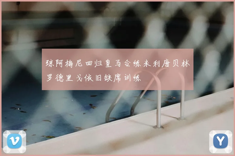 琼阿梅尼回归皇马合练米利唐贝林罗德里戈依旧缺席训练