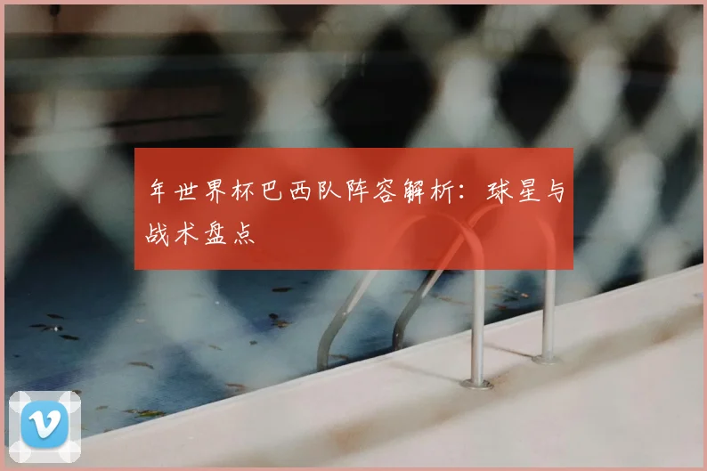 年世界杯巴西队阵容解析：球星与战术盘点