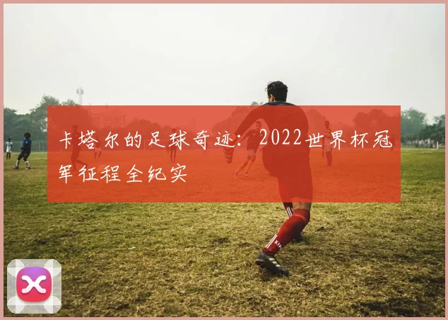 卡塔尔的足球奇迹:2022世界杯冠军征程全纪实