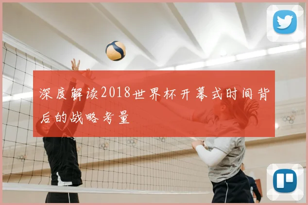 深度解读2018世界杯开幕式时间背后的战略考量