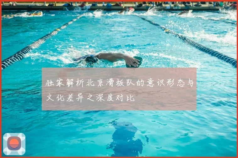 独家解析北京滑板队的意识形态与文化差异之深度对比