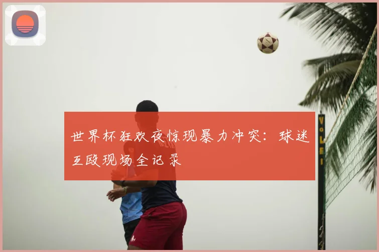 世界杯狂欢夜惊现暴力冲突：球迷互殴现场全记录