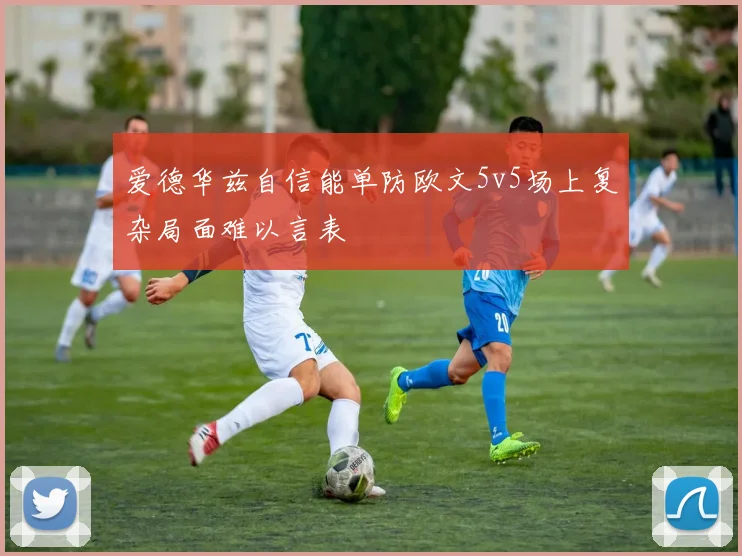 爱德华兹自信能单防欧文5v5场上复杂局面难以言表