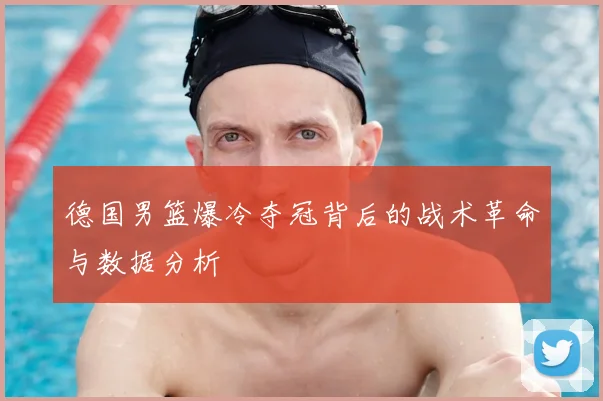 德国男篮爆冷夺冠背后的战术革命与数据分析