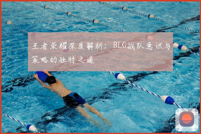 王者荣耀深度解析:BLG战队意识与策略的独特之道