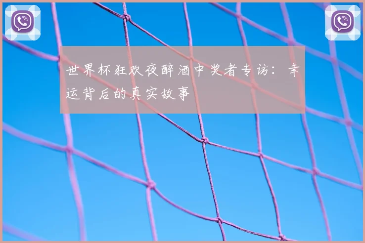世界杯狂欢夜醉酒中奖者专访：幸运背后的真实故事
